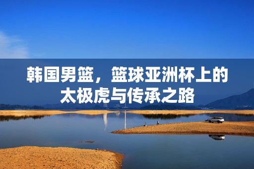 韩国男篮，篮球亚洲杯上的太极虎与传承之路