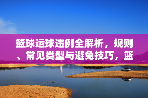 篮球运球违例全解析，规则、常见类型与避免技巧，篮球运球违例全解析，规则、类型与避免技巧