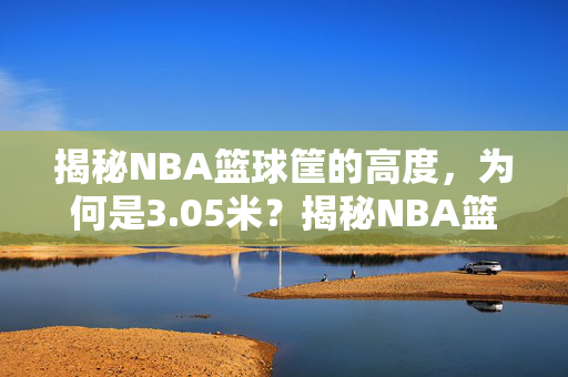 揭秘NBA篮球筐的高度，为何是3.05米？揭秘NBA篮球筐高度，为何是3.05米？