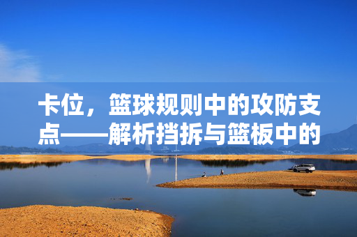 卡位，篮球规则中的攻防支点——解析挡拆与篮板中的博弈艺术，篮球卡位，攻防支点与挡拆篮板博弈