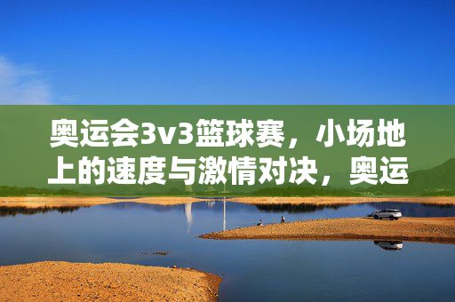 奥运会3v3篮球赛，小场地上的速度与激情对决，奥运3v3，小场上的速度与激情对决
