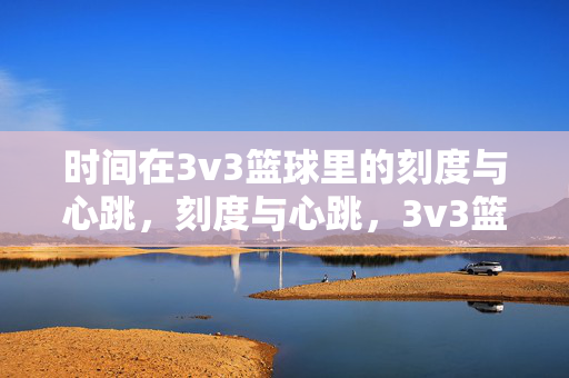 时间在3v3篮球里的刻度与心跳，刻度与心跳，3v3篮球里的时间