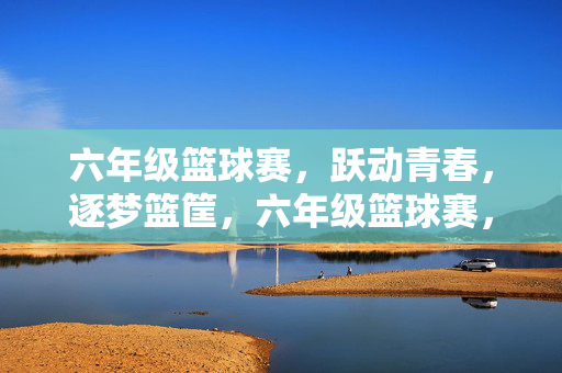 六年级篮球赛，跃动青春，逐梦篮筐，六年级篮球赛，跃动青春，逐梦篮筐