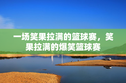 一场笑果拉满的篮球赛，笑果拉满的爆笑篮球赛