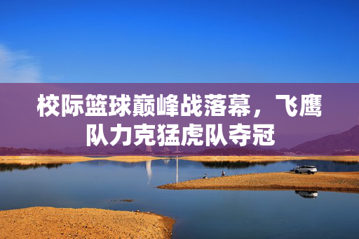 校际篮球巅峰战落幕，飞鹰队力克猛虎队夺冠