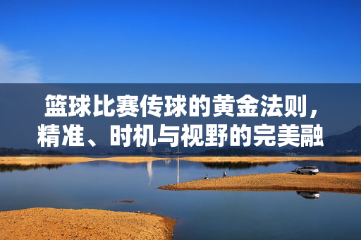 篮球比赛传球的黄金法则，精准、时机与视野的完美融合，篮球传球黄金法则，精准、时机与视野的完美融合