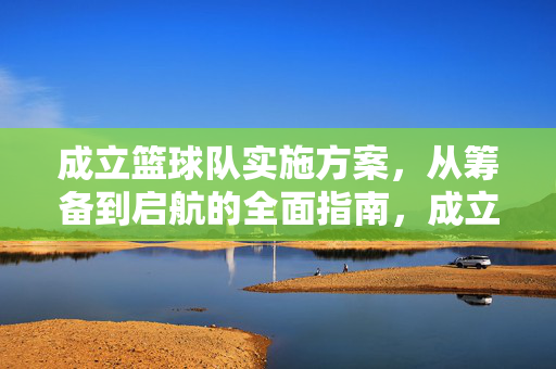 成立篮球队实施方案，从筹备到启航的全面指南，成立篮球队实施方案，从筹备到启航全指南