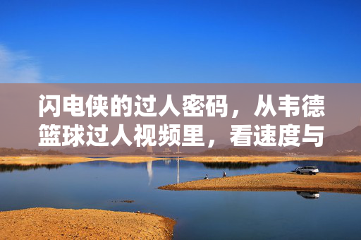 闪电侠的过人密码，从韦德篮球过人视频里，看速度与智慧的极致融合，闪电侠的过人密码，韦德过人中的速度与智慧极致融合