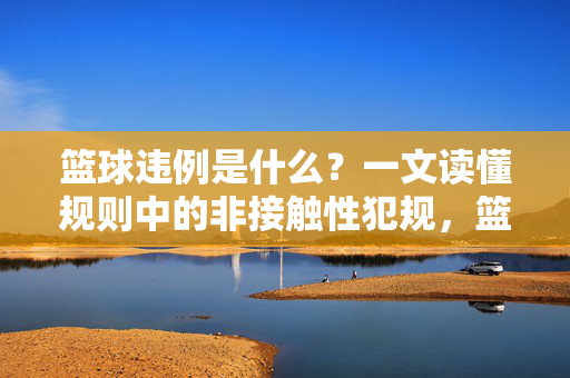 篮球违例是什么？一文读懂规则中的非接触性犯规，篮球违例，一文读懂规则中的非接触性犯规