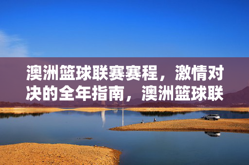 澳洲篮球联赛赛程，激情对决的全年指南，澳洲篮球联赛全年赛程，激情对决全指南