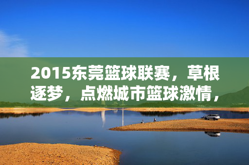 2015东莞篮球联赛，草根逐梦，点燃城市篮球激情，2015东莞篮球联赛，草根逐梦点燃城市激情