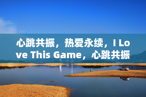心跳共振，热爱永续，I Love This Game，心跳共振，热爱永续