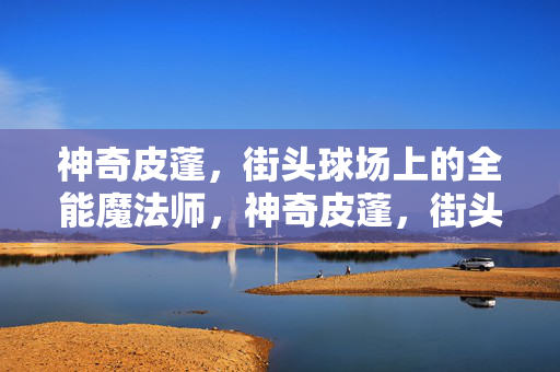 神奇皮蓬，街头球场上的全能魔法师，神奇皮蓬，街头球场全能魔法师