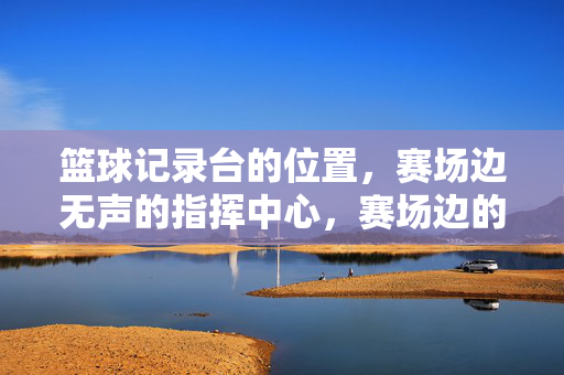 篮球记录台的位置，赛场边无声的指挥中心，赛场边的无声指挥中心，篮球记录台的位置