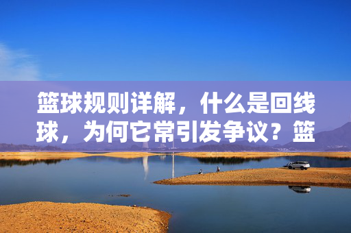 篮球规则详解，什么是回线球，为何它常引发争议？篮球规则详解，回线球是什么，为何常引争议？