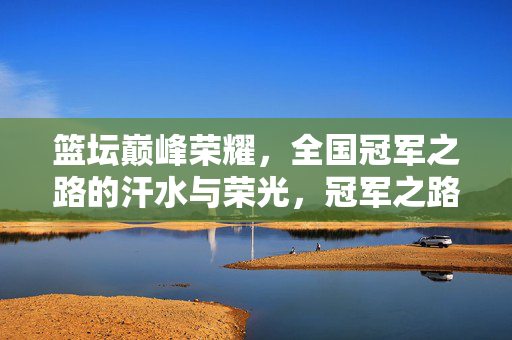 篮球精彩比赛视频，那些燃爆热血的经典瞬间，每一帧都是热爱