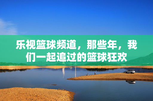 乐视篮球频道，那些年，我们一起追过的篮球狂欢