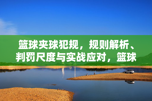 篮球夹球犯规，规则解析、判罚尺度与实战应对，篮球夹球犯规，规则解析、判罚尺度与实战应对