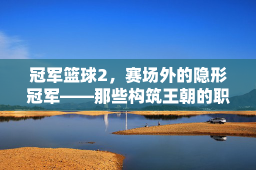 冠军篮球2，赛场外的隐形冠军——那些构筑王朝的职员们，冠军篮球2，赛场外隐形冠军——构筑王朝的职员们