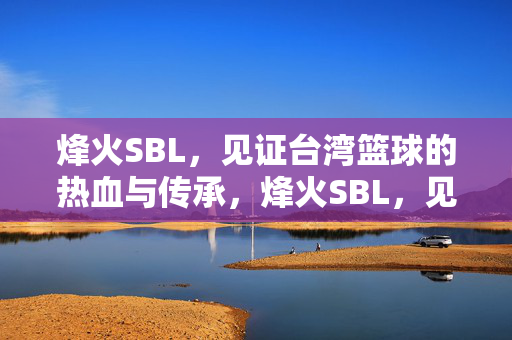 烽火SBL，见证台湾篮球的热血与传承，烽火SBL，见证台湾篮球热血传承