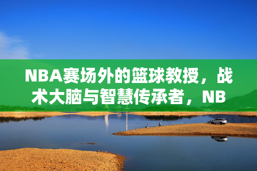 NBA赛场外的篮球教授，战术大脑与智慧传承者，NBA赛场外的篮球教授，战术大脑与智慧传承者