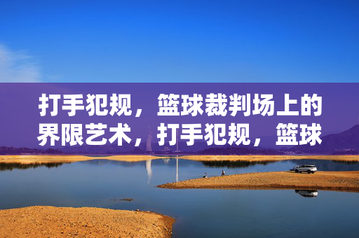 打手犯规，篮球裁判场上的界限艺术，打手犯规，篮球裁判的界限艺术