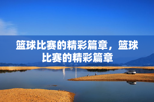 篮球比赛的精彩篇章，篮球比赛的精彩篇章