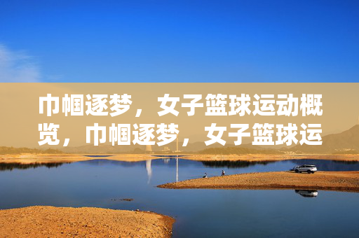 巾帼逐梦,女子篮球运动概览,巾帼逐梦,女子篮球运动概览
