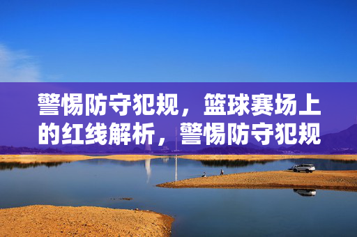警惕防守犯规,篮球赛场上的红线解析,警惕防守犯规,篮球赛场上的红线解析