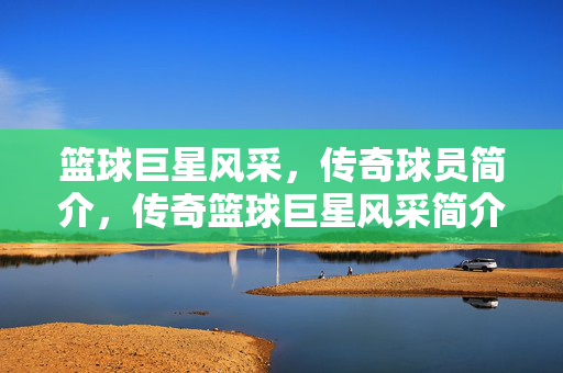 篮球巨星风采,传奇球员简介,传奇篮球巨星风采简介
