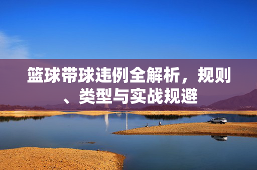 篮球带球违例全解析，规则、类型与实战规避