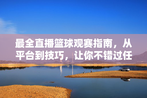 最全直播篮球观赛指南，从平台到技巧，让你不错过任何精彩瞬间