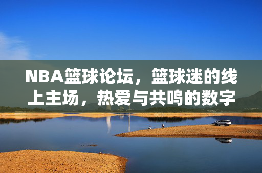 NBA篮球论坛，篮球迷的线上主场，热爱与共鸣的数字狂欢，NBA球迷线上主场，热爱共鸣的数字狂欢