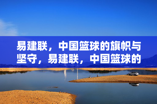 易建联，中国篮球的旗帜与坚守，易建联，中国篮球的旗帜与坚守