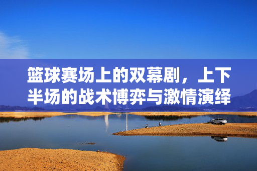 篮球赛场上的双幕剧，上下半场的战术博弈与激情演绎，篮球双幕剧，上下半场的战术博弈与激情
