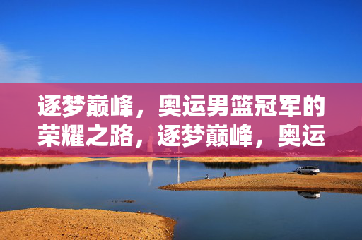 逐梦巅峰，奥运男篮冠军的荣耀之路，逐梦巅峰，奥运男篮冠军荣耀之路