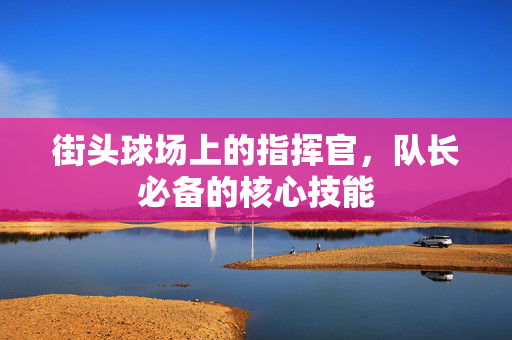 街头球场上的指挥官，队长必备的核心技能