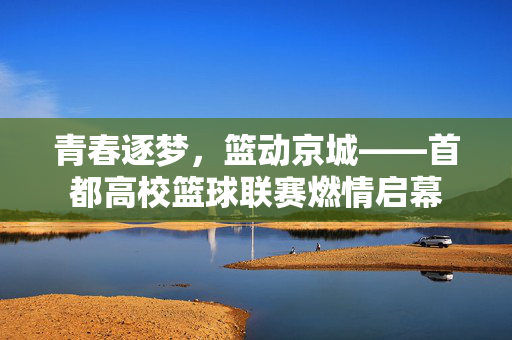 青春逐梦，篮动京城——首都高校篮球联赛燃情启幕