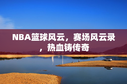 NBA篮球风云，赛场风云录，热血铸传奇