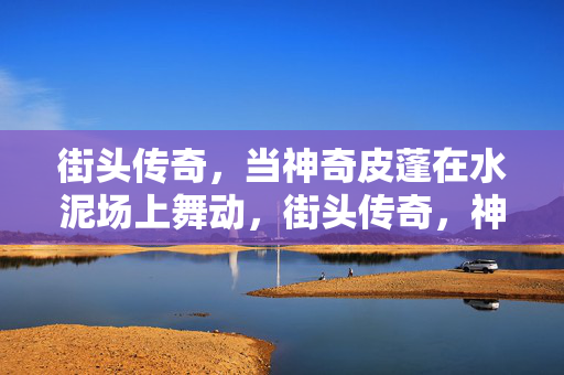 街头传奇，当神奇皮蓬在水泥场上舞动，街头传奇，神奇皮蓬水泥场舞动