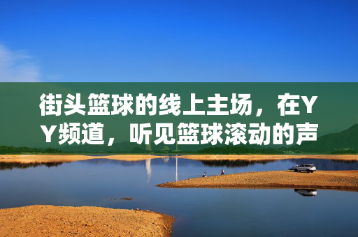 街头篮球的线上主场，在YY频道，听见篮球滚动的声音，街头篮球YY线上主场，听见篮球滚动的声音