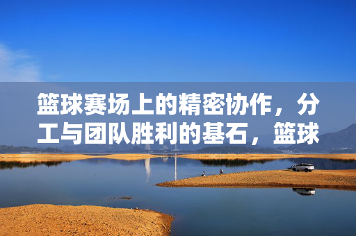 篮球赛场上的精密协作，分工与团队胜利的基石，篮球赛场，协作分工，胜利基石