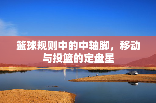 篮球规则中的中轴脚，移动与投篮的定盘星