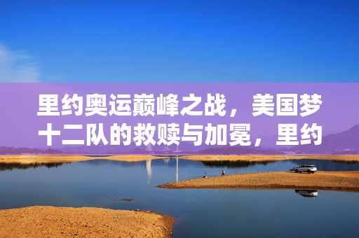 里约奥运巅峰之战，美国梦十二队的救赎与加冕，里约奥运巅峰之战，美国梦十二队的救赎加冕