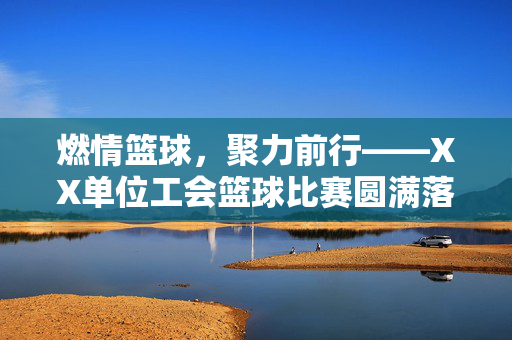 燃情篮球，聚力前行——XX单位工会篮球比赛圆满落幕，燃情聚力，XX单位工会篮球赛圆满落幕