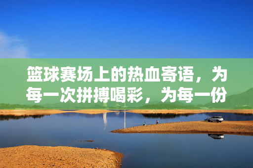 篮球赛场上的热血寄语，为每一次拼搏喝彩，为每一份热爱加冕，篮球赛场热血寄语，为拼搏喝彩，为热爱加冕