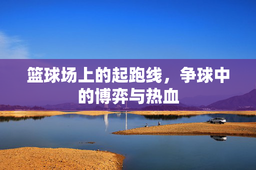篮球场上的起跑线，争球中的博弈与热血