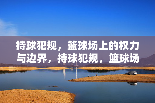 持球犯规，篮球场上的权力与边界，持球犯规，篮球场上的权力与边界