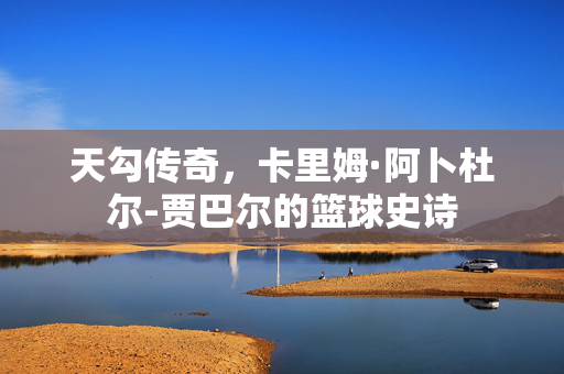 天勾传奇，卡里姆·阿卜杜尔-贾巴尔的篮球史诗
