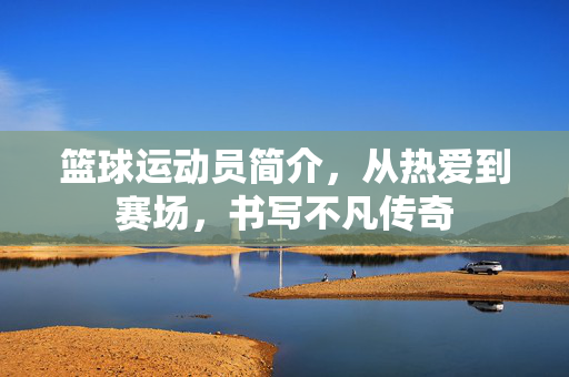 篮球运动员简介，从热爱到赛场，书写不凡传奇
